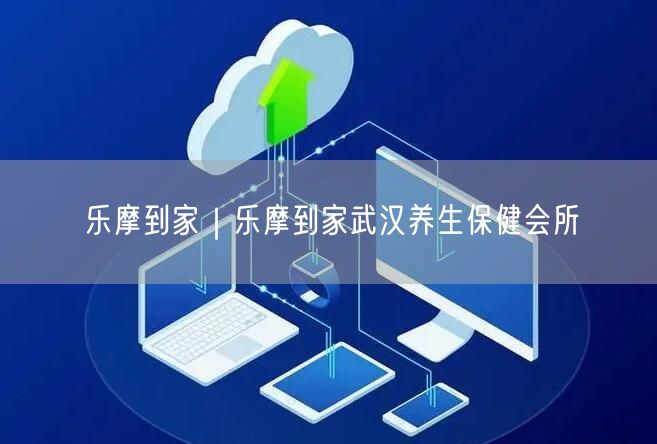 乐摩到家｜乐摩到家武汉养生保健会所