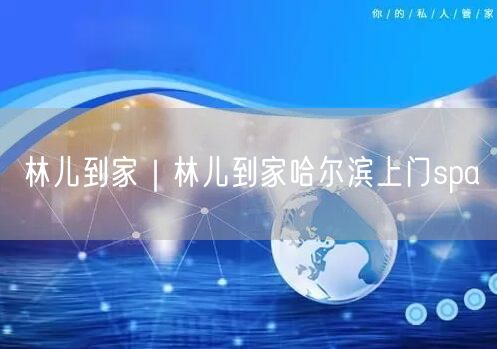 林儿到家｜林儿到家哈尔滨上门spa