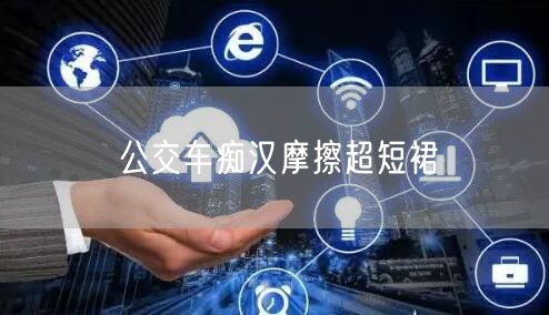 公交车痴汉摩擦超短裙