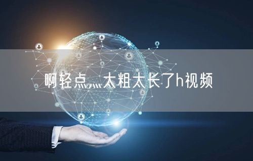 啊轻点灬太粗太长了h视频