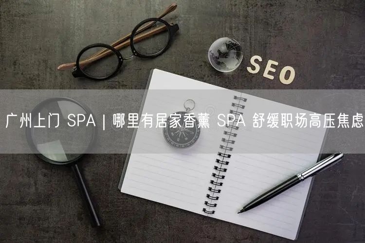 广州上门 SPA｜哪里有居家香薰 SPA 舒缓职场高压焦虑