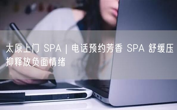太原上门 SPA｜电话预约芳香 SPA 舒缓压抑释放负面情绪