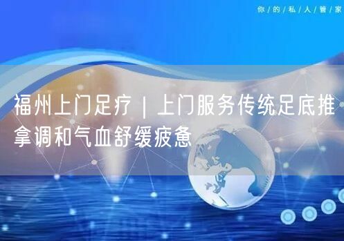 福州上门足疗｜上门服务传统足底推拿调和气血舒缓疲惫