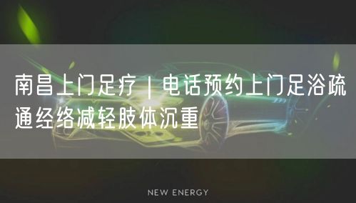 南昌上门足疗｜电话预约上门足浴疏通经络减轻肢体沉重