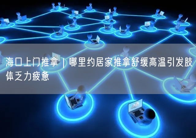 海口上门推拿｜哪里约居家推拿舒缓高温引发肢体乏力疲惫