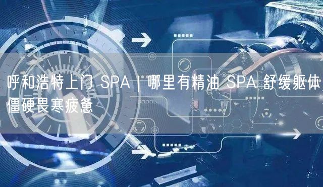 呼和浩特上门 SPA｜哪里有精油 SPA 舒缓躯体僵硬畏寒疲惫