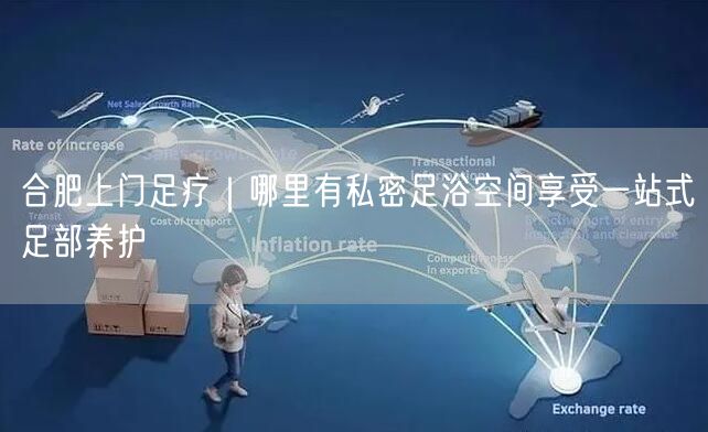 合肥上门足疗｜哪里有私密足浴空间享受一站式足部养护