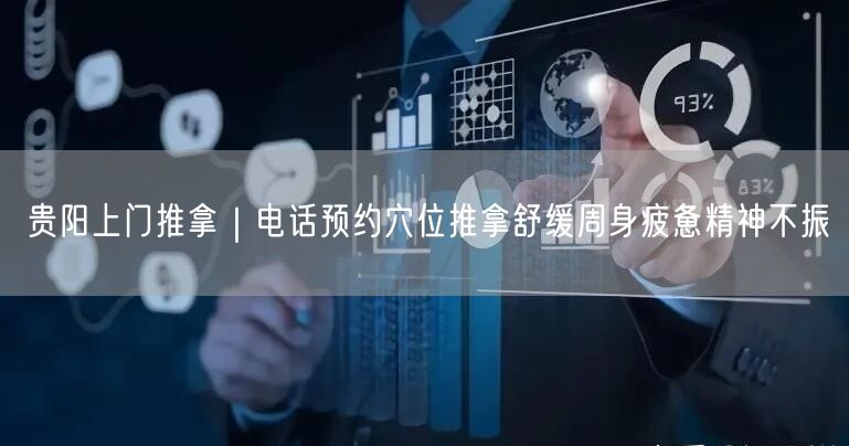 贵阳上门推拿｜电话预约穴位推拿舒缓周身疲惫精神不振