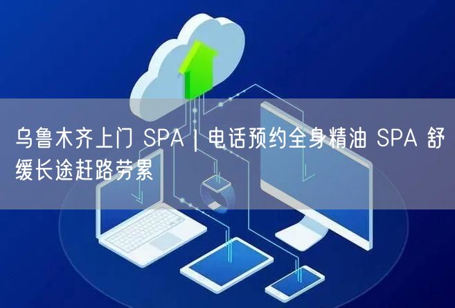 乌鲁木齐上门 SPA｜电话预约全身精油 SPA 舒缓长途赶路劳累