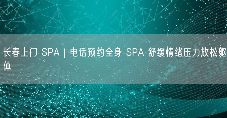 长春上门 SPA｜电话预约全身 SPA 舒缓情绪压力放松躯体