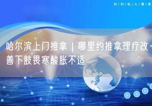 哈尔滨上门推拿｜哪里约推拿理疗改善下肢畏寒酸胀不适