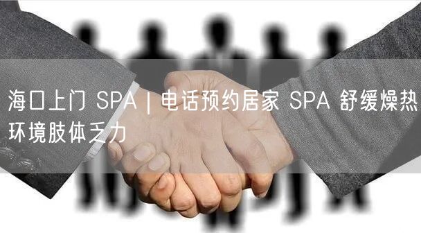 海口上门 SPA｜电话预约居家 SPA 舒缓燥热环境肢体乏力