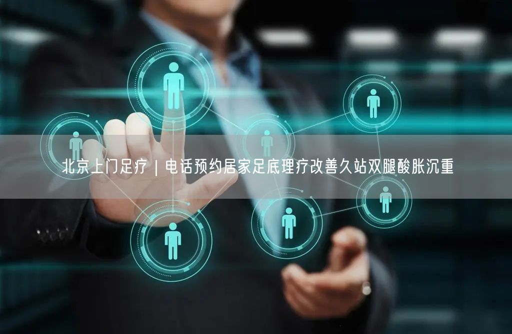北京上门足疗｜电话预约居家足底理疗改善久站双腿酸胀沉重