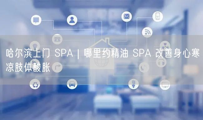 哈尔滨上门 SPA｜哪里约精油 SPA 改善身心寒凉肢体酸胀