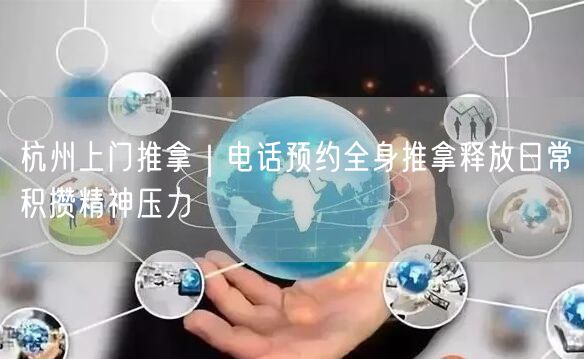 杭州上门推拿｜电话预约全身推拿释放日常积攒精神压力