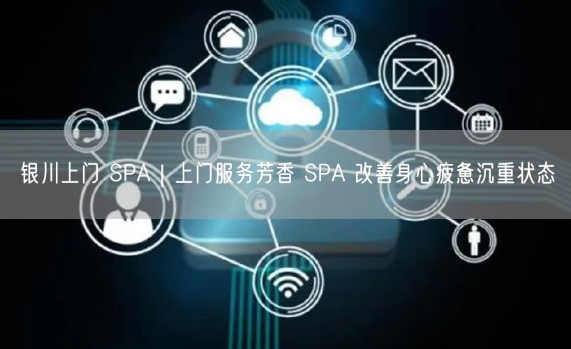 银川上门 SPA｜上门服务芳香 SPA 改善身心疲惫沉重状态