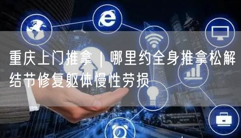重庆上门推拿｜哪里约全身推拿松解结节修复躯体慢性劳损