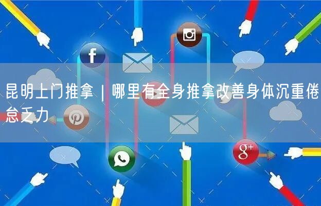 昆明上门推拿｜哪里有全身推拿改善身体沉重倦怠乏力
