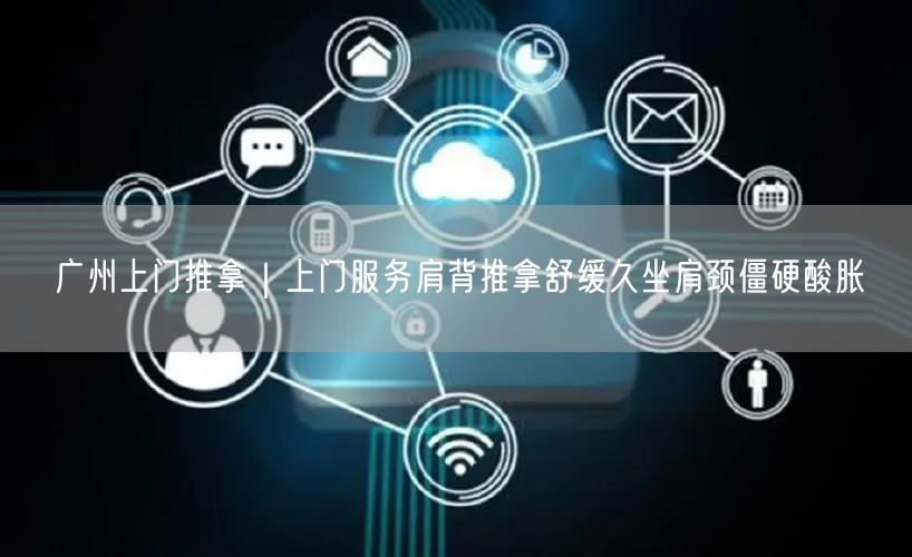广州上门推拿｜上门服务肩背推拿舒缓久坐肩颈僵硬酸胀